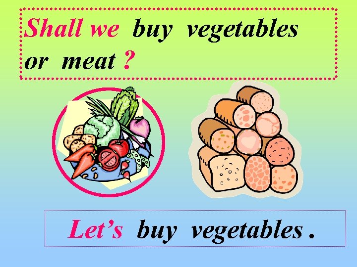 Shall we buy vegetables or meat ? Let’s buy vegetables. 