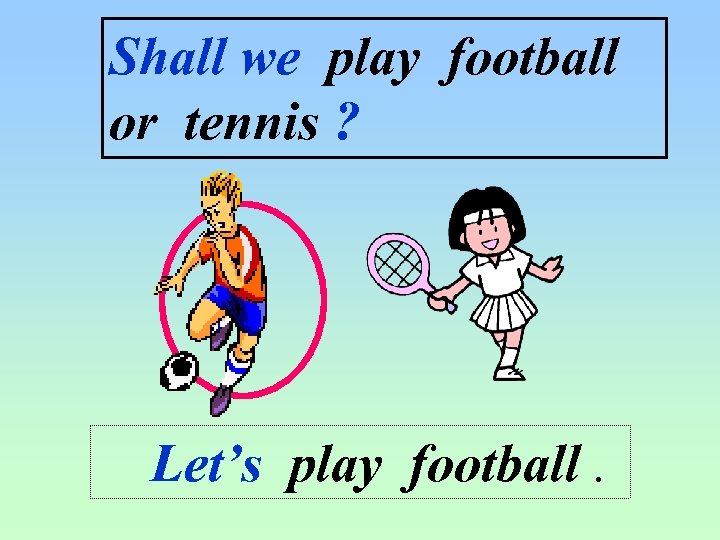 Shall we play football or tennis ? Let’s play football. 