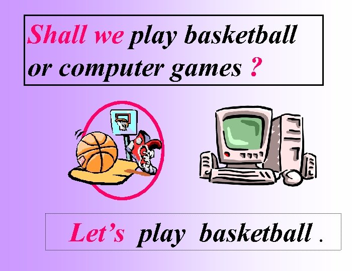 Shall we play basketball or computer games ? Let’s play basketball. 