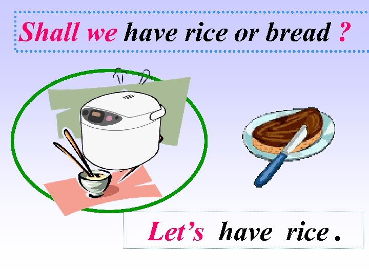 Shall we have rice or bread ? Let’s have rice. 