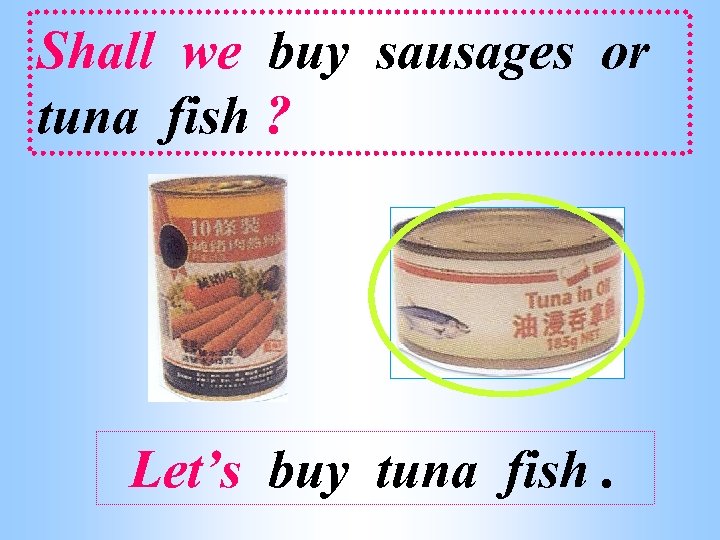 Shall we buy sausages or tuna fish ? Let’s buy tuna fish. 