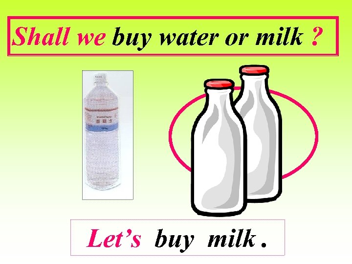 Shall we buy water or milk ? Let’s buy milk. 