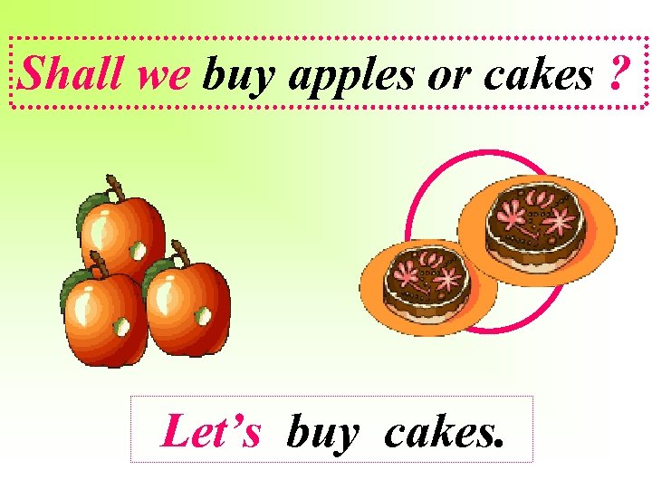 Shall we buy apples or cakes ? Let’s buy cakes. 