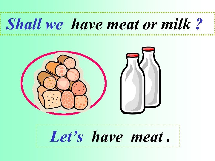 Shall we have meat or milk ? Let’s have meat. 