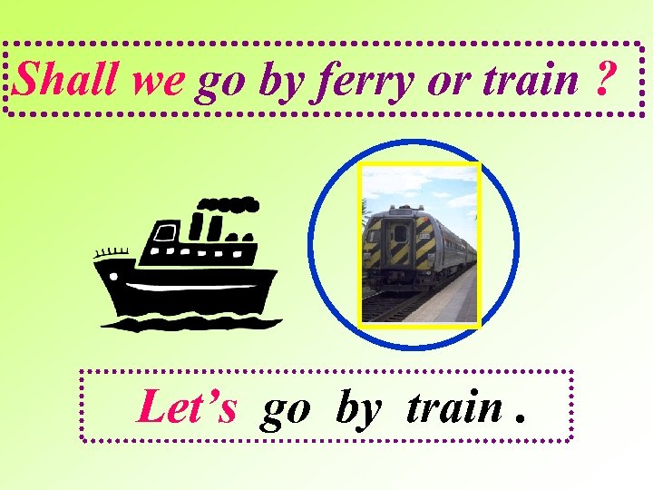 Shall we go by ferry or train ? Let’s go by train. 