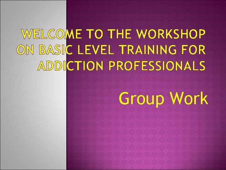 WELCOME TO THE WORKSHOP ON BASIC LEVEL TRAINING FOR ADDICTION PROFESSIONALS Group Work 