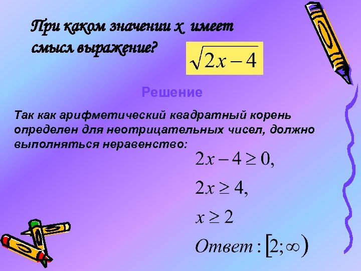 При каком значении х имеет смысл выражение? Решение Так как арифметический квадратный корень определен