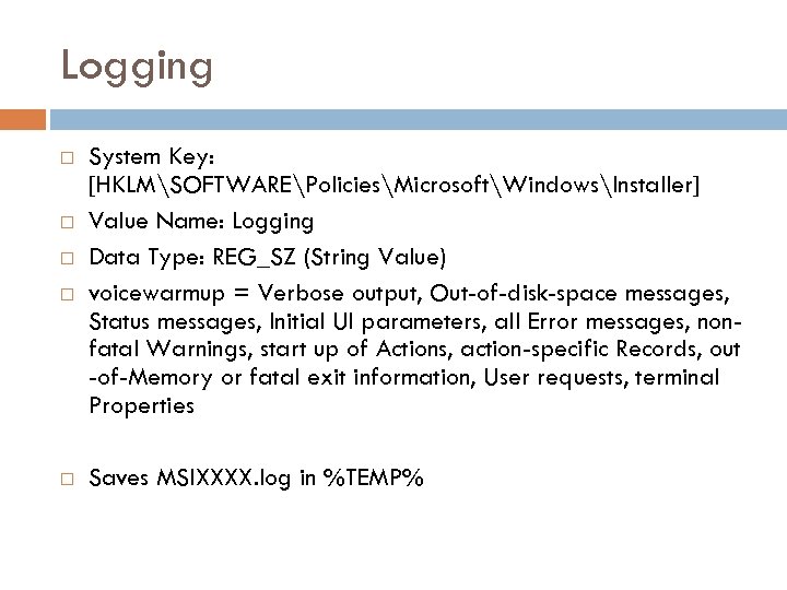 Logging System Key: [HKLMSOFTWAREPoliciesMicrosoftWindowsInstaller] Value Name: Logging Data Type: REG_SZ (String Value) voicewarmup =