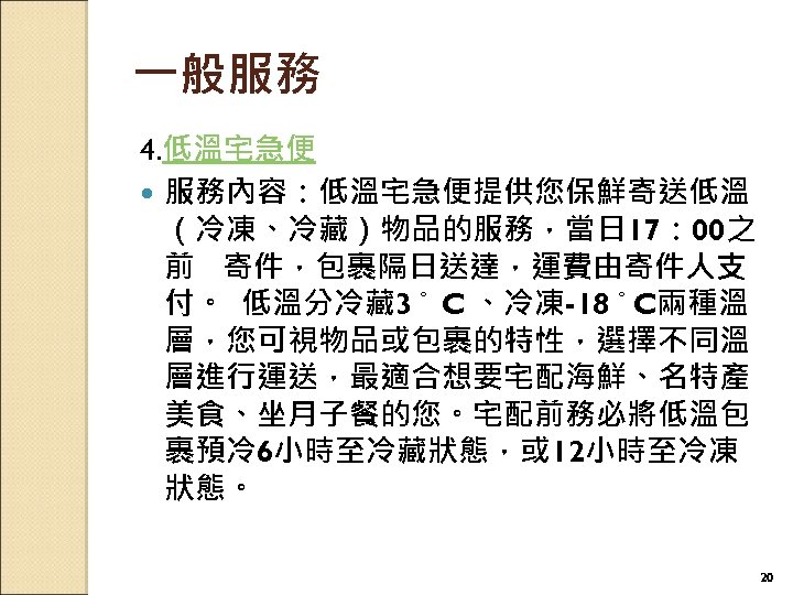 一般服務 4. 低溫宅急便 服務內容：低溫宅急便提供您保鮮寄送低溫 （冷凍、冷藏）物品的服務，當日 17： 00之 前 寄件，包裹隔日送達，運費由寄件人支 付。 低溫分冷藏 3。 C 、冷凍-18。C兩種溫