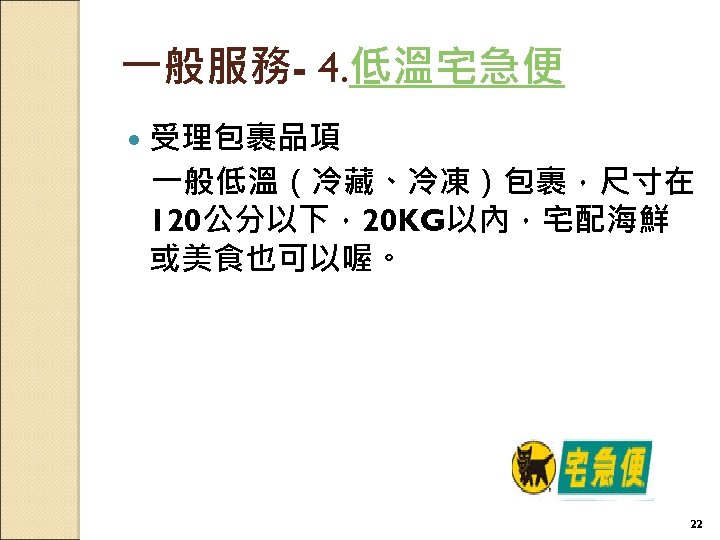 一般服務- 4. 低溫宅急便 受理包裹品項 一般低溫（冷藏、冷凍）包裹，尺寸在 120公分以下，20 KG以內，宅配海鮮 或美食也可以喔。 22 