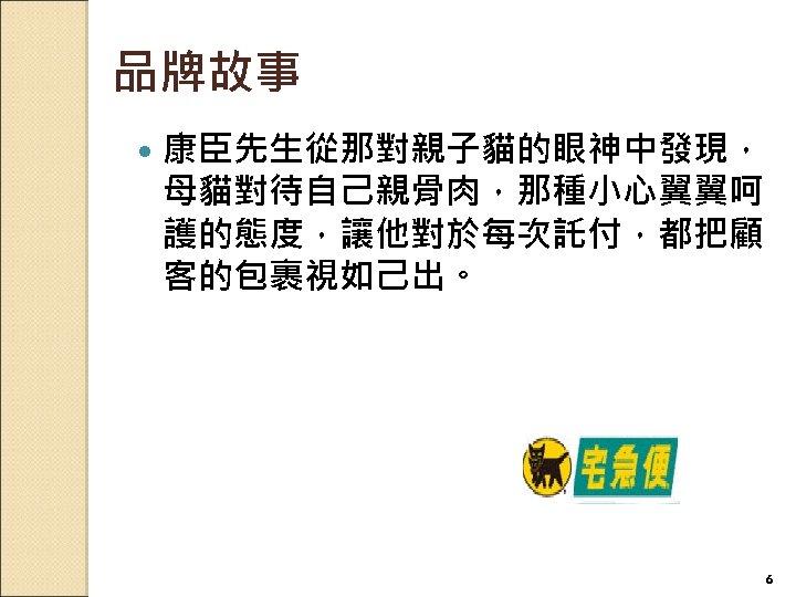 品牌故事 康臣先生從那對親子貓的眼神中發現， 母貓對待自己親骨肉，那種小心翼翼呵 護的態度，讓他對於每次託付，都把顧 客的包裹視如己出。 6 