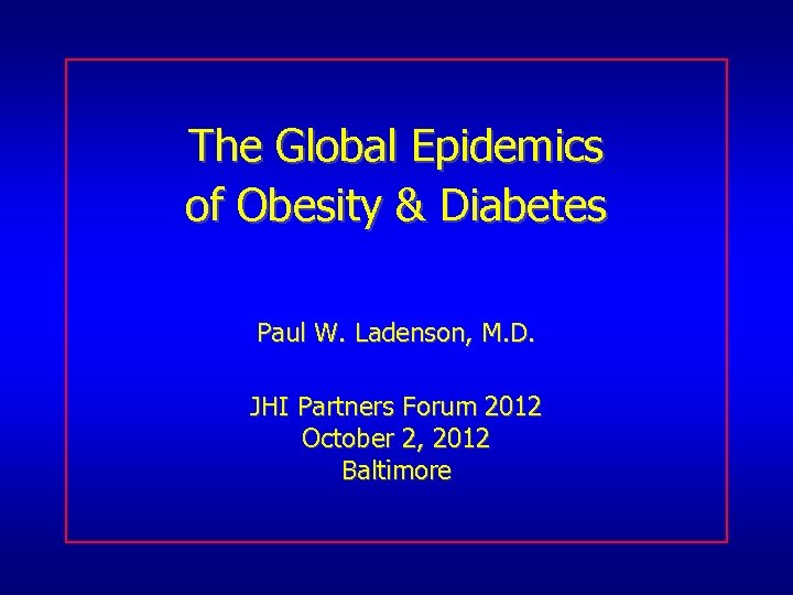 The Global Epidemics of Obesity & Diabetes Paul W. Ladenson, M. D. JHI Partners
