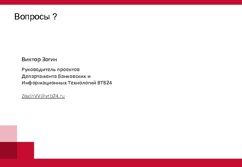 Вопросы ? Виктор Зогин Руководитель проектов Департамента Банковских и Информационных Технологий ВТБ 24 Zogin.