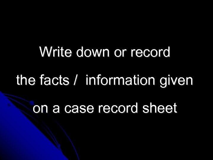 Write down or record the facts / information given on a case record sheet