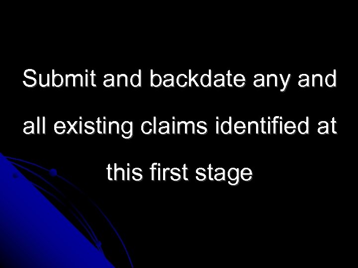 Submit and backdate any and all existing claims identified at this first stage 