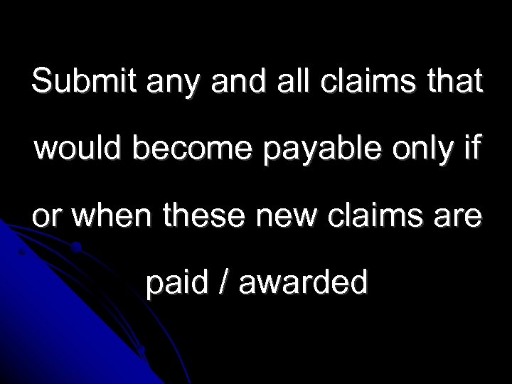 Submit any and all claims that would become payable only if or when these