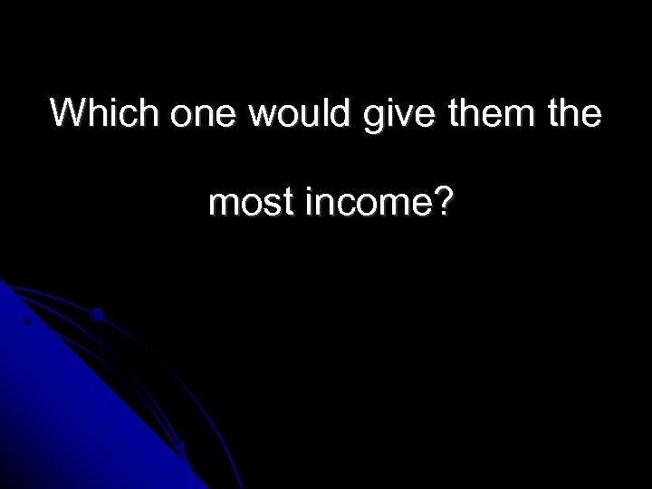 Which one would give them the most income? 