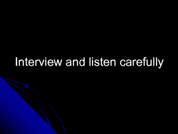 Interview and listen carefully 