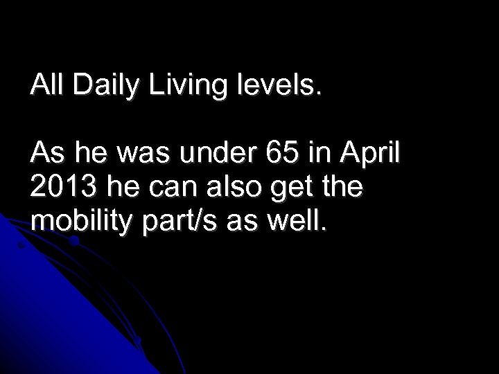 All Daily Living levels. As he was under 65 in April 2013 he can