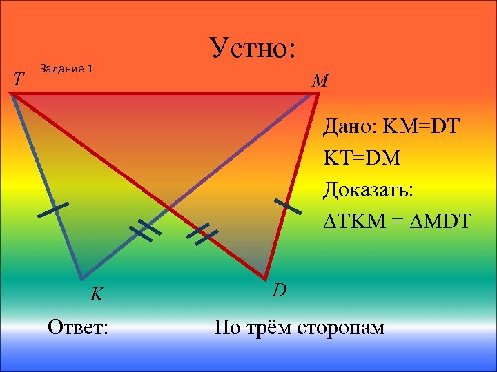 T Задание 1 Устно: M Дано: KM=DT KT=DM Доказать: ∆TKM = ∆MDT K Ответ: