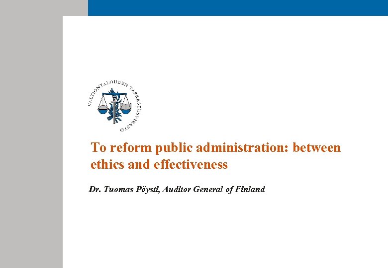 To reform public administration: between ethics and effectiveness Dr. Tuomas Pöysti, Auditor General of