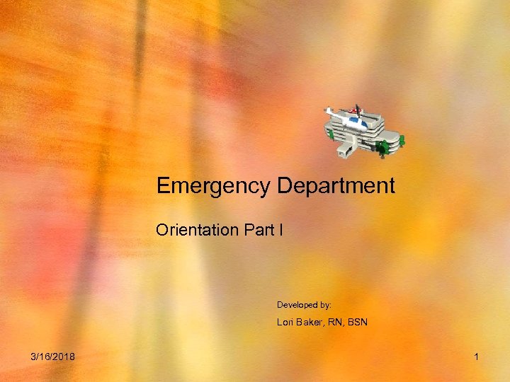 Emergency Department Orientation Part I Developed by: Lori Baker, RN, BSN 3/16/2018 1 