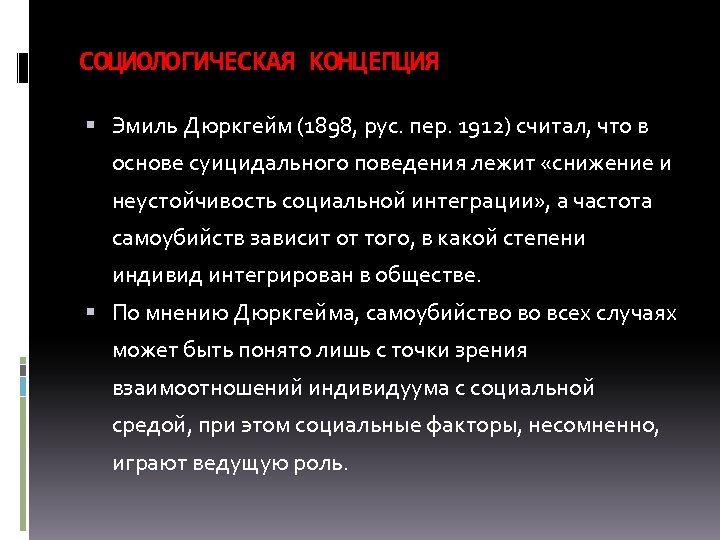 СОЦИОЛОГИЧЕСКАЯ КОНЦЕПЦИЯ Эмиль Дюркгейм (1898, рус. пер. 1912) считал, что в основе суицидального поведения