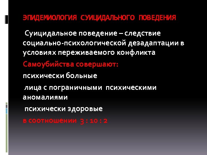 ЭПИДЕМИОЛОГИЯ СУИЦИДАЛЬНОГО ПОВЕДЕНИЯ Суицидальное поведение – следствие социально-психологической дезадаптации в условиях переживаемого конфликта Самоубийства