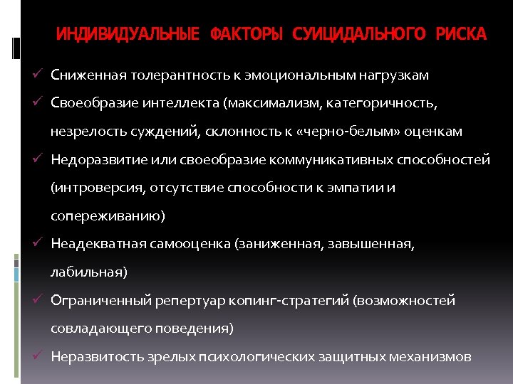 ИНДИВИДУАЛЬНЫЕ ФАКТОРЫ СУИЦИДАЛЬНОГО РИСКА ü Сниженная толерантность к эмоциональным нагрузкам ü Своеобразие интеллекта (максимализм,