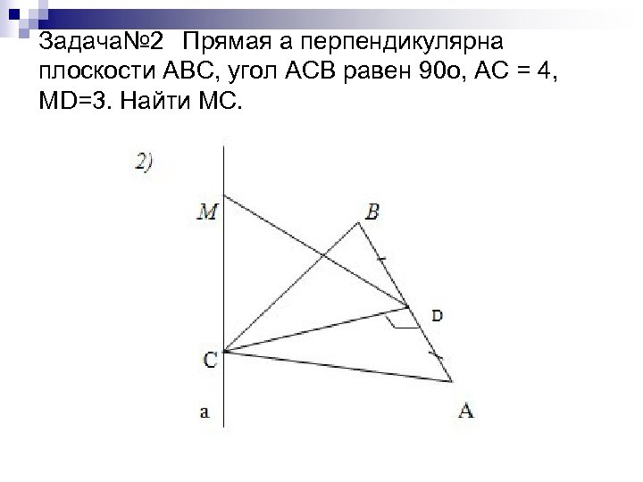 Задача№ 2 Прямая а перпендикулярна плоскости АВС, угол АСВ равен 90 о, АС =