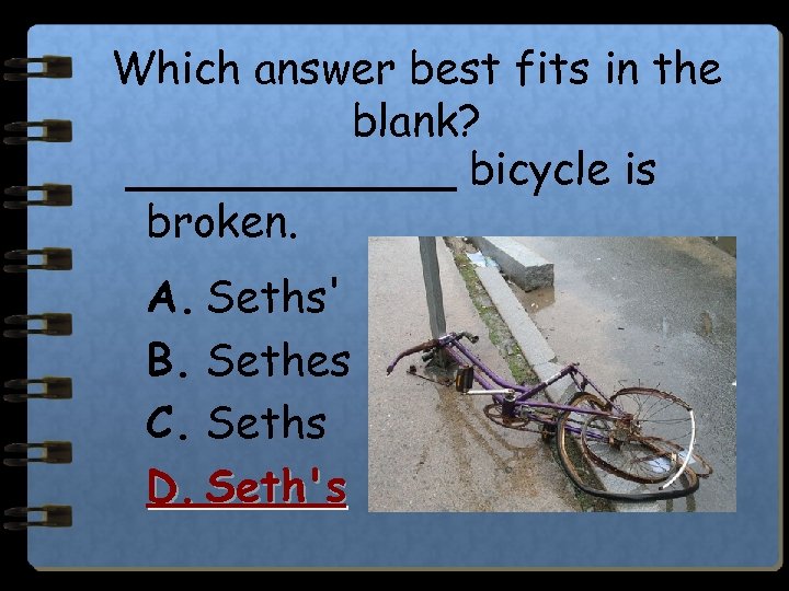 Which answer best fits in the blank? ______ bicycle is broken. A. Seths' B.