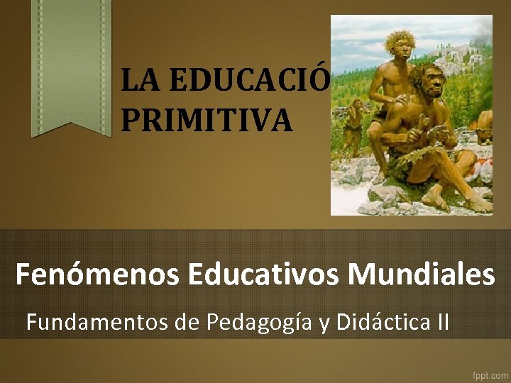 LA EDUCACIÓN PRIMITIVA Fenómenos Educativos Mundiales Fundamentos de Pedagogía y Didáctica II 