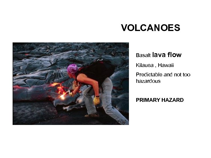 VOLCANOES Basalt lava flow Kilauea , Hawaii Predictable and not too hazardous PRIMARY HAZARD