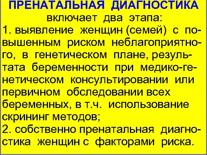 ПРЕНАТАЛЬНАЯ ДИАГНОСТИКА включает два этапа: 1. выявление женщин (семей) с по вышенным риском неблагоприятно