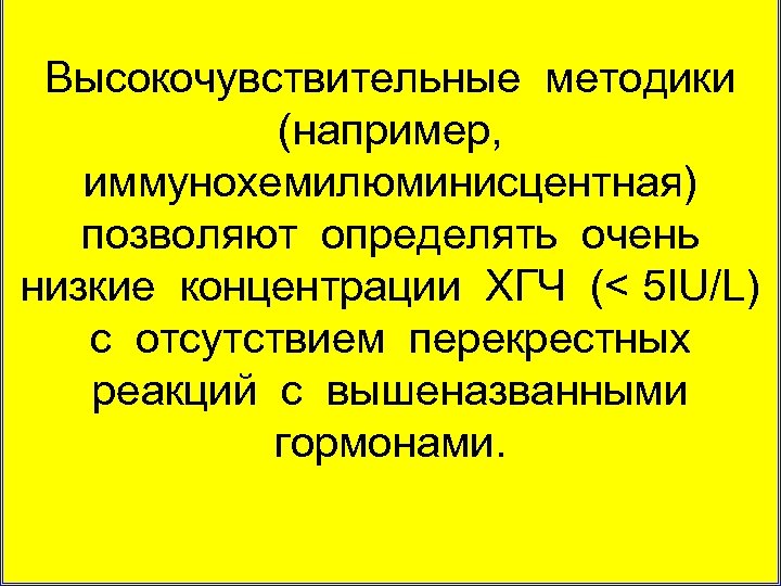 Высокочувствительные методики (например, иммунохемилюминисцентная) позволяют определять очень низкие концентрации ХГЧ (< 5 IU/L) с