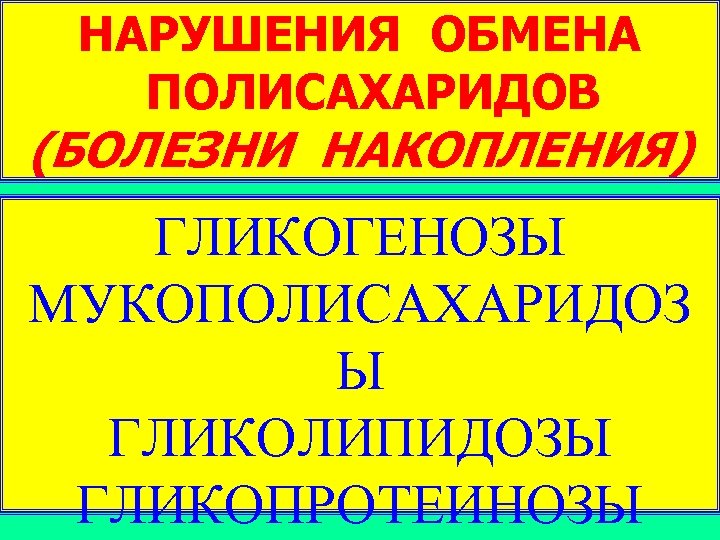 НАРУШЕНИЯ ОБМЕНА ПОЛИСАХАРИДОВ (БОЛЕЗНИ НАКОПЛЕНИЯ) ГЛИКОГЕНОЗЫ МУКОПОЛИСАХАРИДОЗ Ы ГЛИКОЛИПИДОЗЫ ГЛИКОПРОТЕИНОЗЫ 