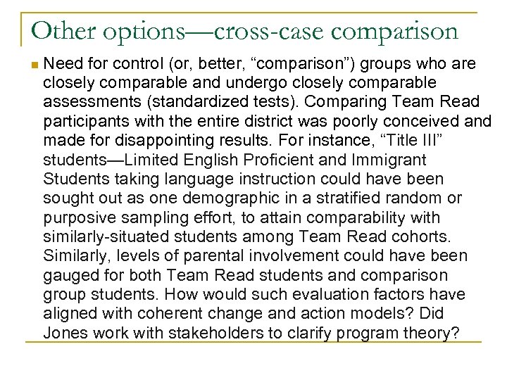 Other options—cross-case comparison n Need for control (or, better, “comparison”) groups who are closely