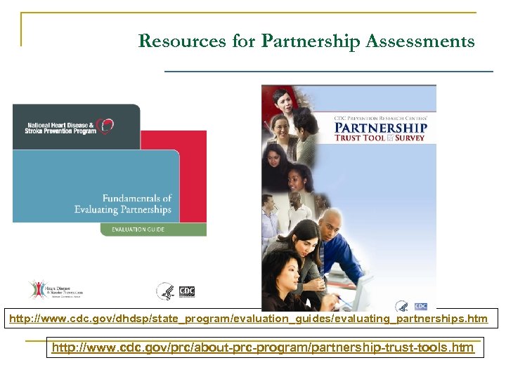 Resources for Partnership Assessments http: //www. cdc. gov/dhdsp/state_program/evaluation_guides/evaluating_partnerships. htm http: //www. cdc. gov/prc/about-prc-program/partnership-trust-tools. htm