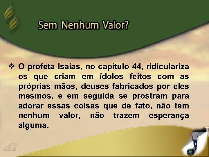 v O profeta Isaías, no capítulo 44, ridiculariza os que criam em ídolos feitos
