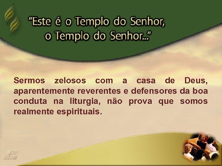 Sermos zelosos com a casa de Deus, aparentemente reverentes e defensores da boa conduta