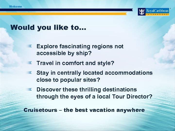 Welcome Would you like to. . . Explore fascinating regions not accessible by ship?