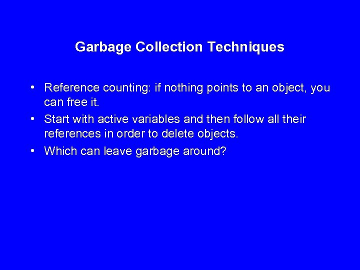 Garbage Collection Techniques • Reference counting: if nothing points to an object, you can