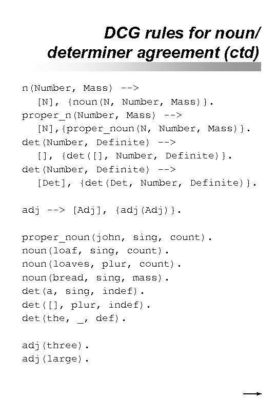 DCG rules for noun/ determiner agreement (ctd) n(Number, Mass) --> [N], {noun(N, Number, Mass)}.