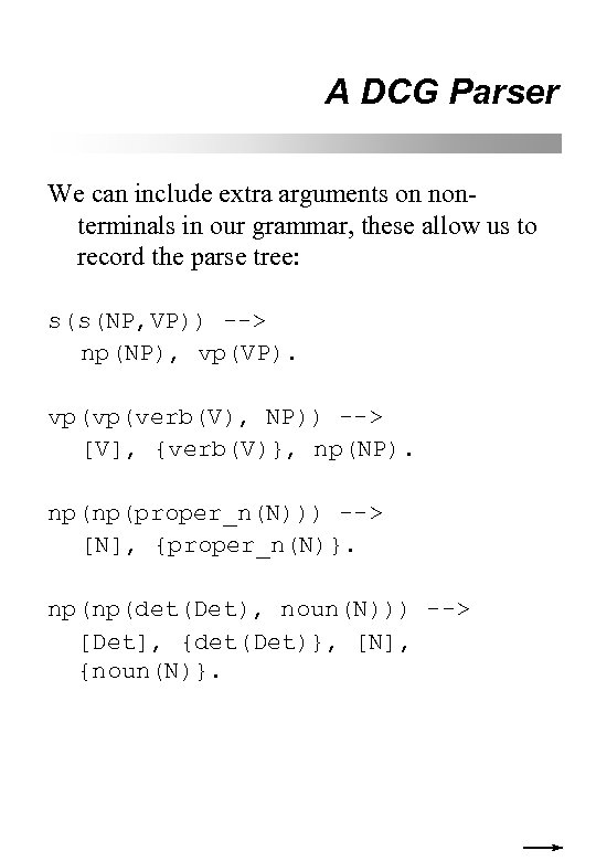 A DCG Parser We can include extra arguments on nonterminals in our grammar, these