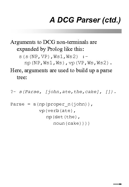 A DCG Parser (ctd. ) Arguments to DCG non-terminals are expanded by Prolog like