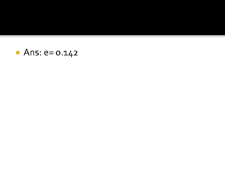  Ans: e= 0. 142 