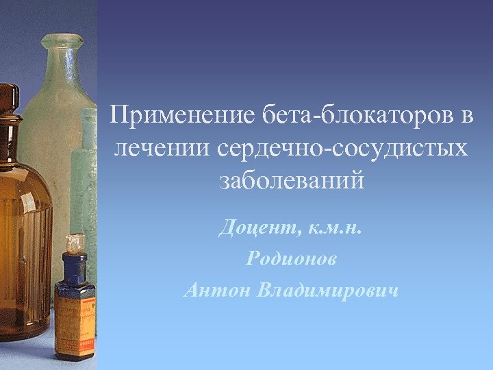 Применение бета-блокаторов в лечении сердечно-сосудистых заболеваний Доцент, к. м. н. Родионов Антон Владимирович 