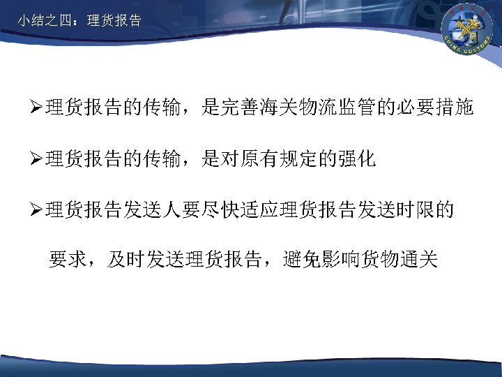 小结之四：理货报告 Ø理货报告的传输，是完善海关物流监管的必要措施 Ø理货报告的传输，是对原有规定的强化 Ø理货报告发送人要尽快适应理货报告发送时限的 要求，及时发送理货报告，避免影响货物通关 