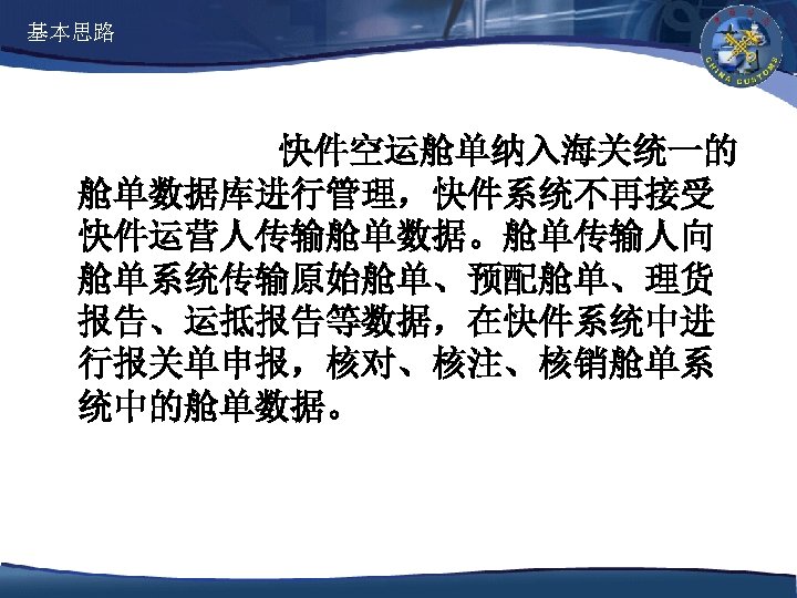 基本思路 快件空运舱单纳入海关统一的 舱单数据库进行管理，快件系统不再接受 快件运营人传输舱单数据。舱单传输人向 舱单系统传输原始舱单、预配舱单、理货 报告、运抵报告等数据，在快件系统中进 行报关单申报，核对、核注、核销舱单系 统中的舱单数据。 