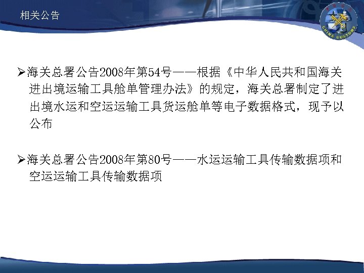 相关公告 Ø海关总署公告2008年第 54号——根据《中华人民共和国海关 进出境运输 具舱单管理办法》的规定，海关总署制定了进 出境水运和空运运输 具货运舱单等电子数据格式，现予以 公布 Ø海关总署公告2008年第 80号——水运运输 具传输数据项和 空运运输 具传输数据项 